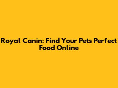Royal Canin: Find Your Pet's Perfect Food Online