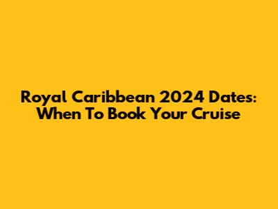 Royal Caribbean 2024 Dates: When To Book Your Cruise