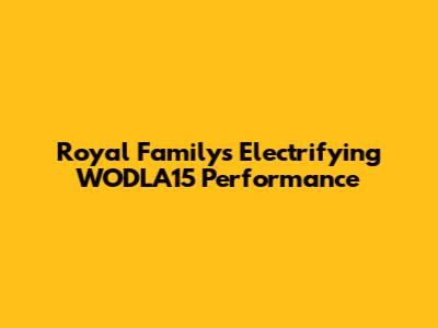 Royal Family's Electrifying WODLA15 Performance