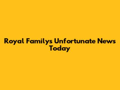 Royal Family's Unfortunate News Today