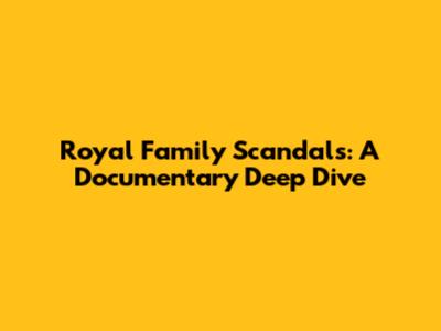 Royal Family Scandals: A Documentary Deep Dive