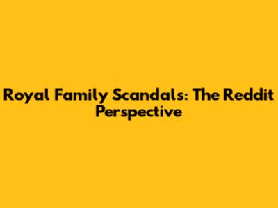 Royal Family Scandals: The Reddit Perspective