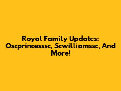 Royal Family Updates: Oscprincesssc, Scwilliamssc, And More!