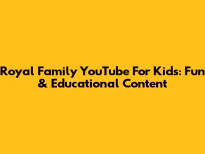 Royal Family YouTube For Kids: Fun & Educational Content