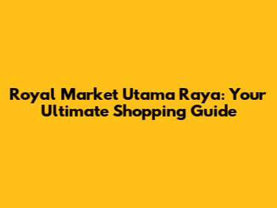 Royal Market Utama Raya: Your Ultimate Shopping Guide
