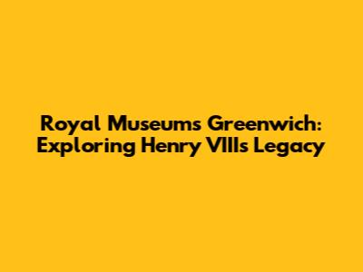 Royal Museums Greenwich: Exploring Henry VIII's Legacy