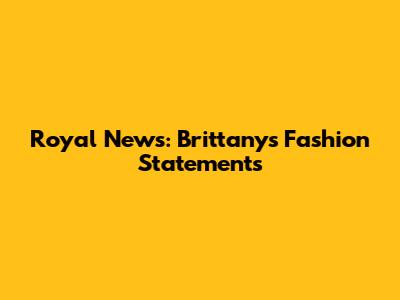 Royal News: Brittany's Fashion Statements