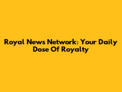 Royal News Network: Your Daily Dose Of Royalty