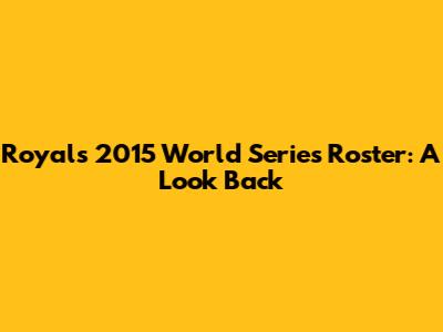 Royals 2015 World Series Roster: A Look Back