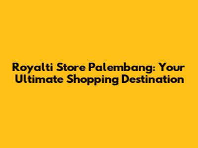 Royalti Store Palembang: Your Ultimate Shopping Destination