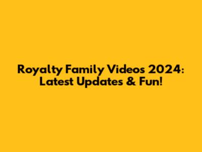 Royalty Family Videos 2024: Latest Updates & Fun!