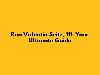 Rua Valentin Seitz, 111: Your Ultimate Guide