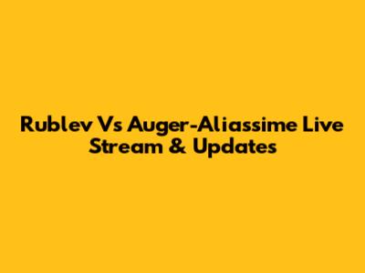Rublev Vs Auger-Aliassime Live Stream & Updates