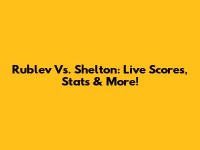 Rublev Vs. Shelton: Live Scores, Stats & More!