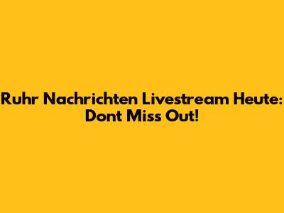 Ruhr Nachrichten Livestream Heute: Don't Miss Out!