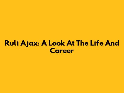 Ruli Ajax: A Look At The Life And Career