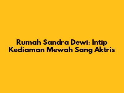 Rumah Sandra Dewi: Intip Kediaman Mewah Sang Aktris