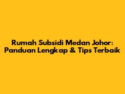 Rumah Subsidi Medan Johor: Panduan Lengkap & Tips Terbaik