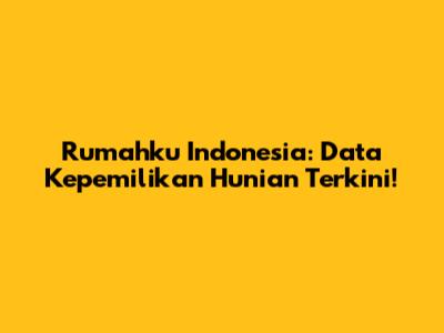 Rumahku Indonesia: Data Kepemilikan Hunian Terkini!