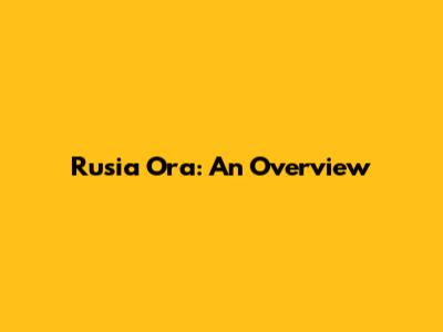 Rusia Ora: An Overview
