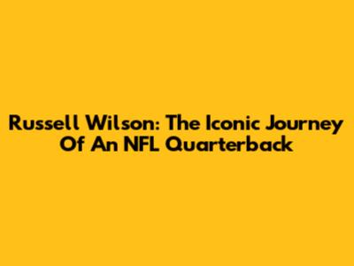 Russell Wilson: The Iconic Journey Of An NFL Quarterback