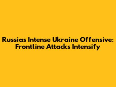Russia's Intense Ukraine Offensive: Frontline Attacks Intensify