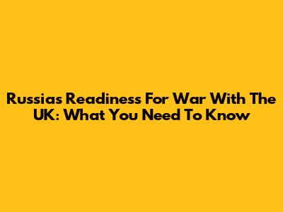 Russia's Readiness For War With The UK: What You Need To Know