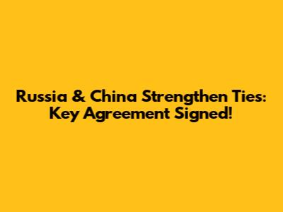 Russia & China Strengthen Ties: Key Agreement Signed!