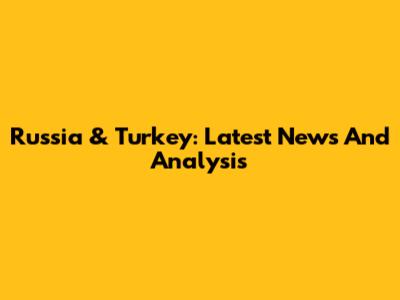 Russia & Turkey: Latest News And Analysis