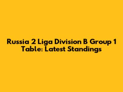 Russia 2 Liga Division B Group 1 Table: Latest Standings