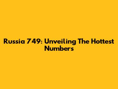 Russia 749: Unveiling The Hottest Numbers