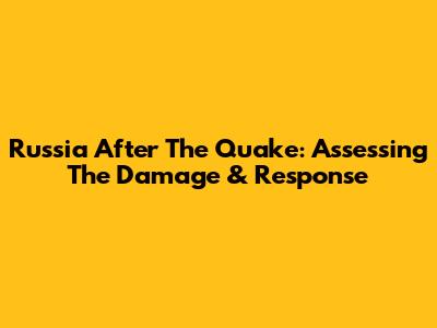 Russia After The Quake: Assessing The Damage & Response