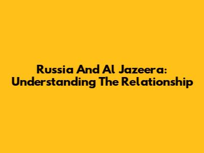 Russia And Al Jazeera: Understanding The Relationship