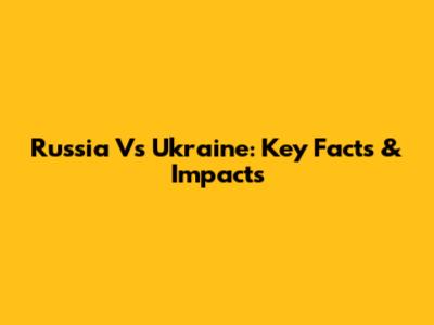 Russia Vs Ukraine: Key Facts & Impacts