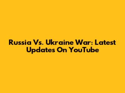 Russia Vs. Ukraine War: Latest Updates On YouTube