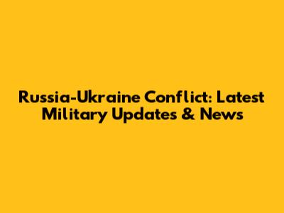 Russia-Ukraine Conflict: Latest Military Updates & News