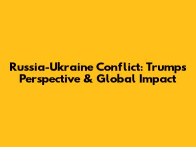 Russia-Ukraine Conflict: Trump's Perspective & Global Impact