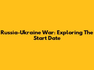 Russia-Ukraine War: Exploring The Start Date