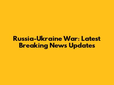 Russia-Ukraine War: Latest Breaking News Updates
