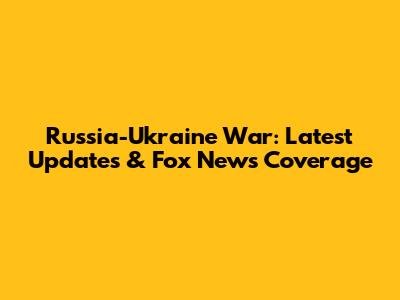 Russia-Ukraine War: Latest Updates & Fox News Coverage