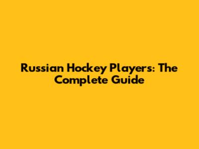 Russian Hockey Players: The Complete Guide