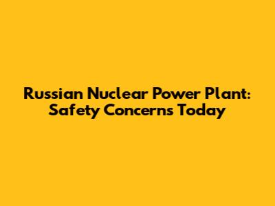 Russian Nuclear Power Plant: Safety Concerns Today