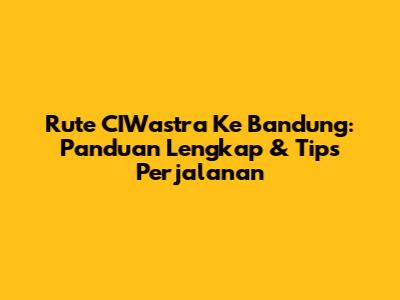 Rute CIWastra Ke Bandung: Panduan Lengkap & Tips Perjalanan