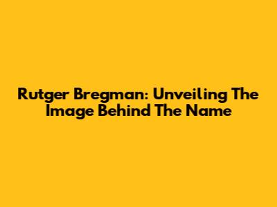 Rutger Bregman: Unveiling The Image Behind The Name