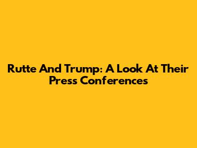 Rutte And Trump: A Look At Their Press Conferences