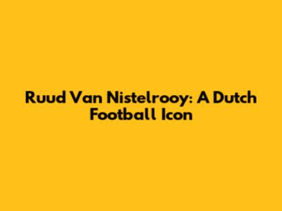 Ruud Van Nistelrooy: A Dutch Football Icon