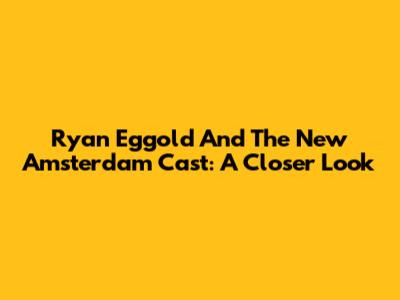 Ryan Eggold And The New Amsterdam Cast: A Closer Look