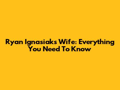 Ryan Ignasiak's Wife: Everything You Need To Know