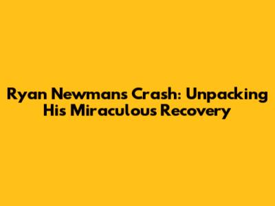 Ryan Newman's Crash: Unpacking His Miraculous Recovery