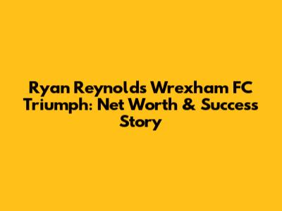 Ryan Reynolds' Wrexham FC Triumph: Net Worth & Success Story